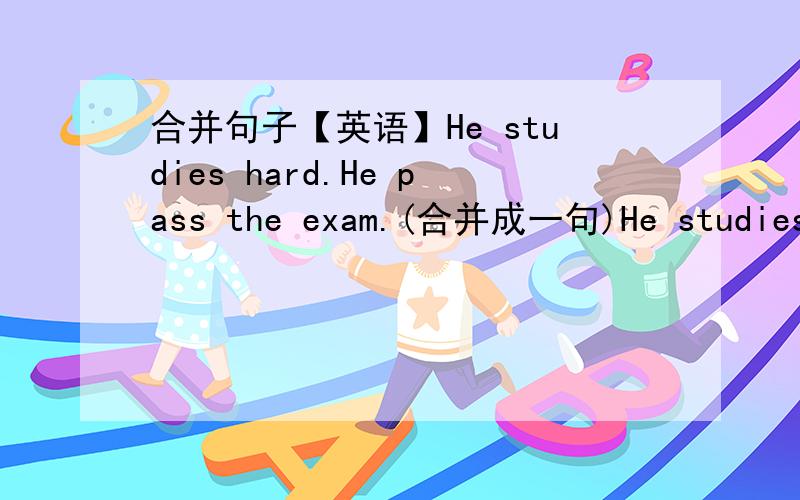 合并句子【英语】He studies hard.He pass the exam.(合并成一句)He studies hard_______ ________ ________ pass the exam.