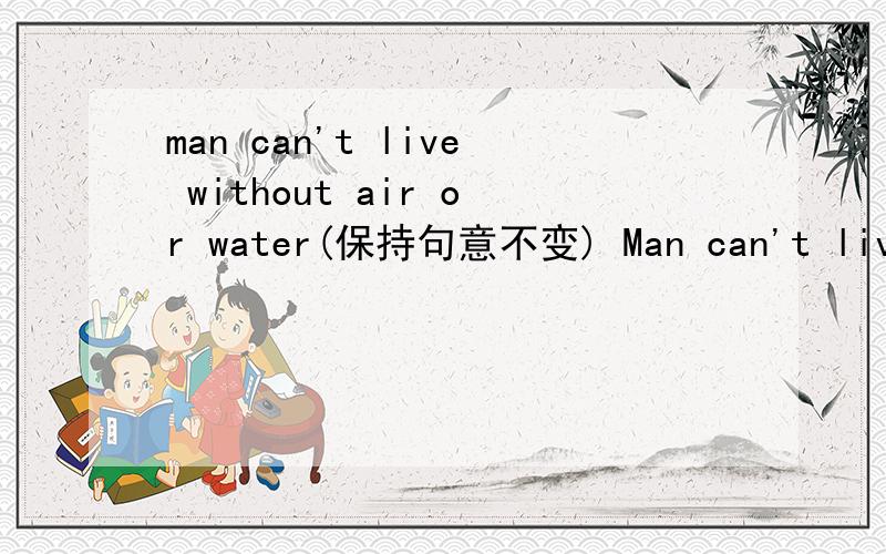man can't live without air or water(保持句意不变) Man can't live ____there is ____air or water还有He went on writingeven while he was ill(保持句意不变)He didn't ____ ____writing even while he was illMary didn't pass the chemistry test(