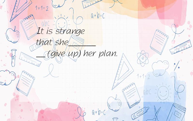 It is strange that she________(give up) her plan.