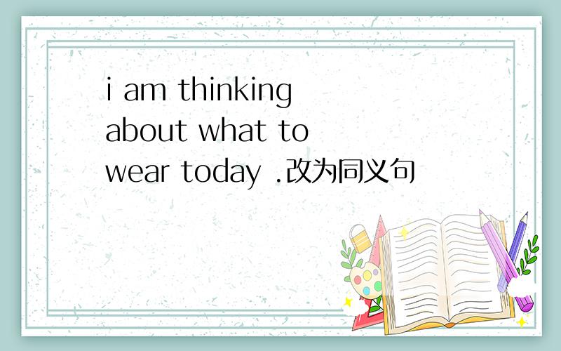 i am thinking about what to wear today .改为同义句