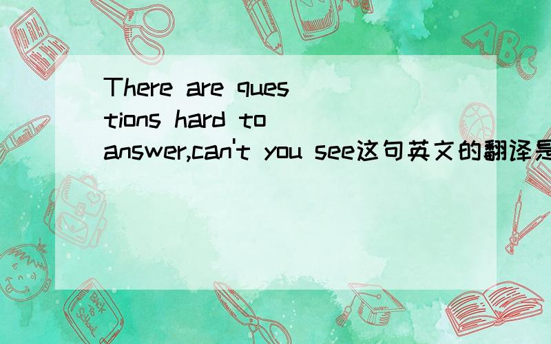 There are questions hard to answer,can't you see这句英文的翻译是什么