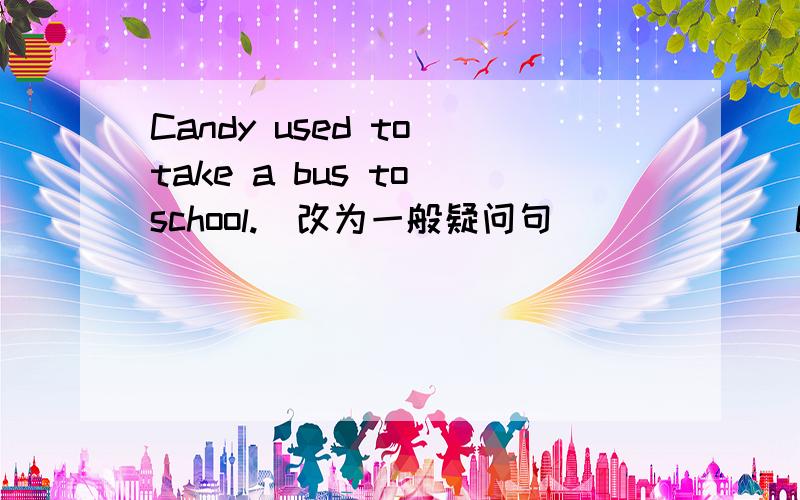 Candy used to take a bus to school.(改为一般疑问句） _____Candy ______ ______take a bus to school?My father used to drink tea after meals.(改为否定句）My father ______ _______ _______ drink tea after meals.