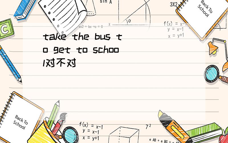 take the bus to get to school对不对
