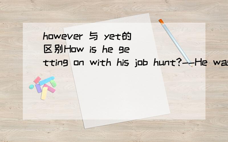 however 与 yet的区别How is he getting on with his job hunt?--He was looking for a suitable job all the time,__ he has failed.A.when B.however C.yet D.since