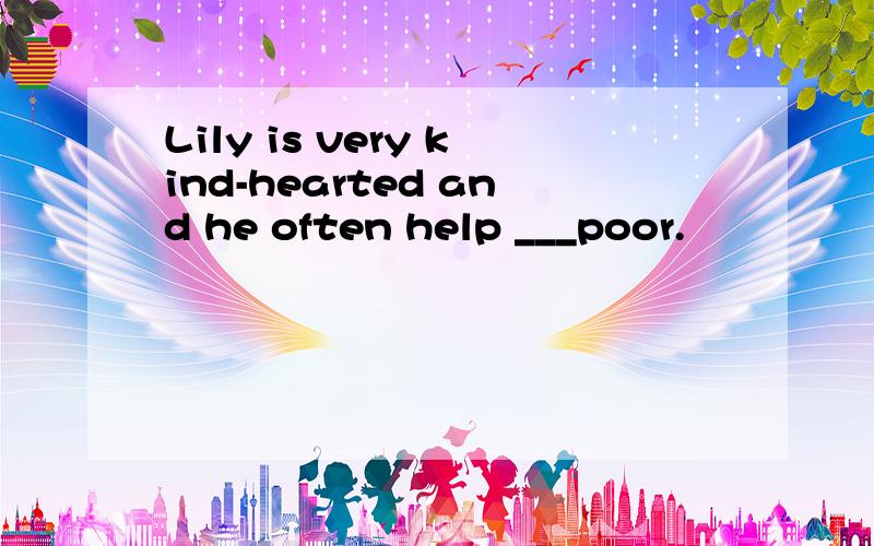 Lily is very kind-hearted and he often help ___poor.