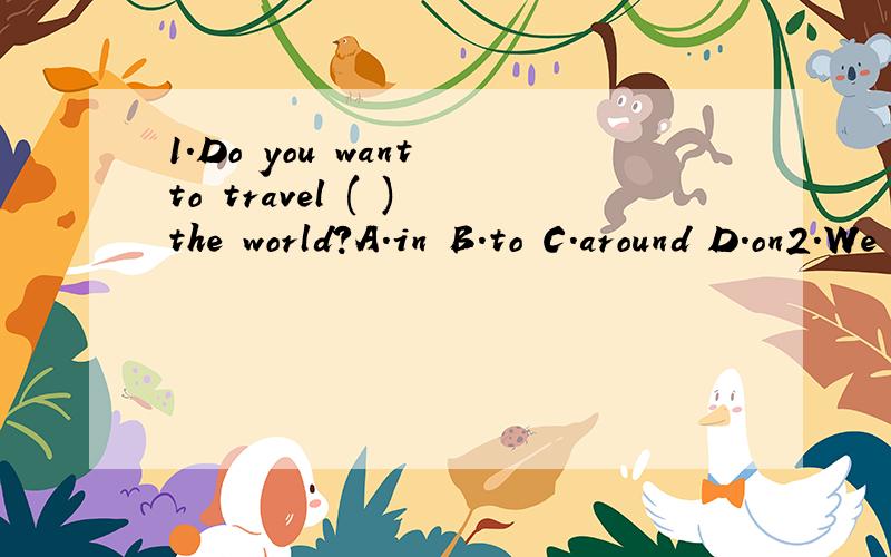 1.Do you want to travel ( ) the world?A.in B.to C.around D.on2.We listen to the tea chers ( ) in class.A.care B.careful C.carefuly D.carefully