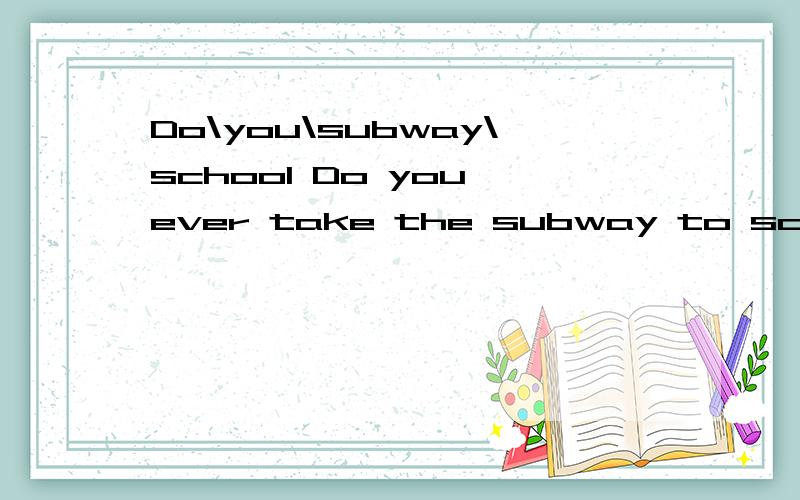 Do\you\subway\school Do you ever take the subway to school?按照上面的,解决以下几个问题.never/subway/always/busDoes/he/taxi/worknever/taxi/usually/bus比较少啊.