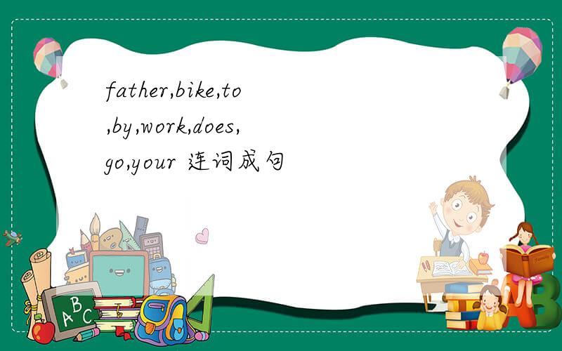 father,bike,to,by,work,does,go,your 连词成句