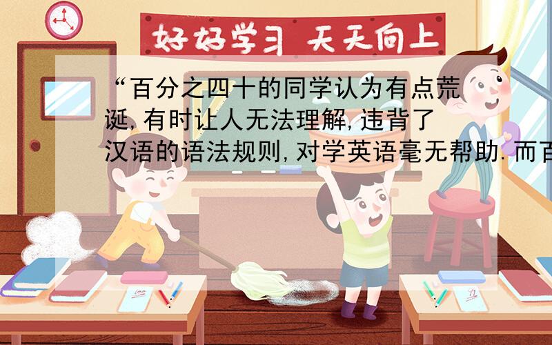 “百分之四十的同学认为有点荒诞,有时让人无法理解,违背了汉语的语法规则,对学英语毫无帮助.而百分之