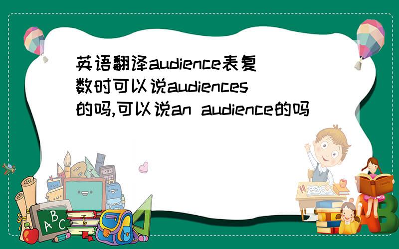 英语翻译audience表复数时可以说audiences的吗,可以说an audience的吗