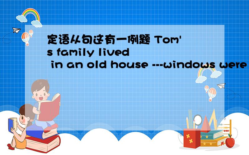定语从句这有一例题 Tom's family lived in an old house ---windows were broken怎么带Tom's family lived in an old house ---windows were broken 先行词是 an old house