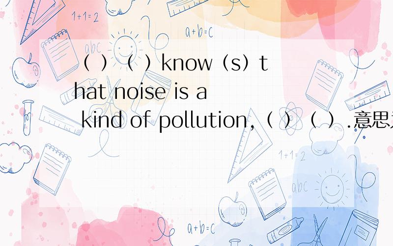 （ ）（ ）know（s）that noise is a kind of pollution,（ ）（ ）.意思为不是每个人都知道噪音也是一种污染,这四个空怎么填呀 后面还有两个空 ok 最后标点是句号