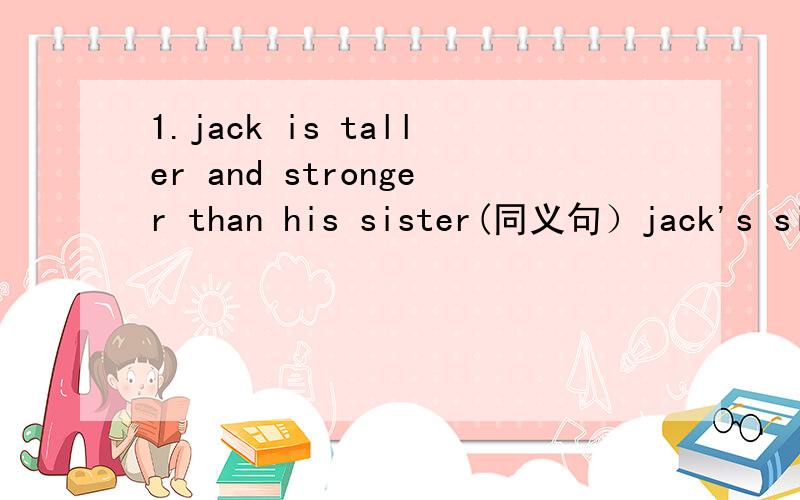1.jack is taller and stronger than his sister(同义句）jack's sister is _____and____than jack.还有：1.he dose his homework after school(否定句）he______ _______ his homework after school.2.i'll buy a new kite with my good friend tomorrow.(