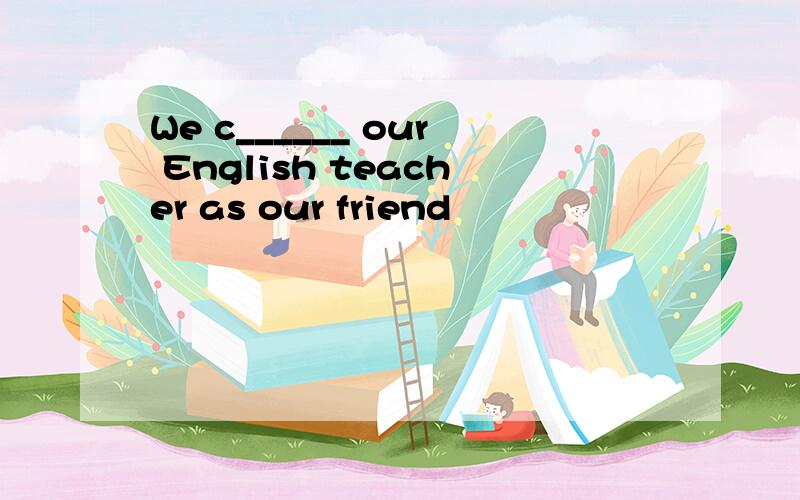 We c______ our English teacher as our friend
