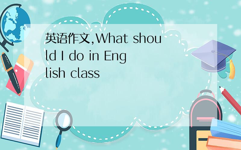 英语作文,What should I do in English class