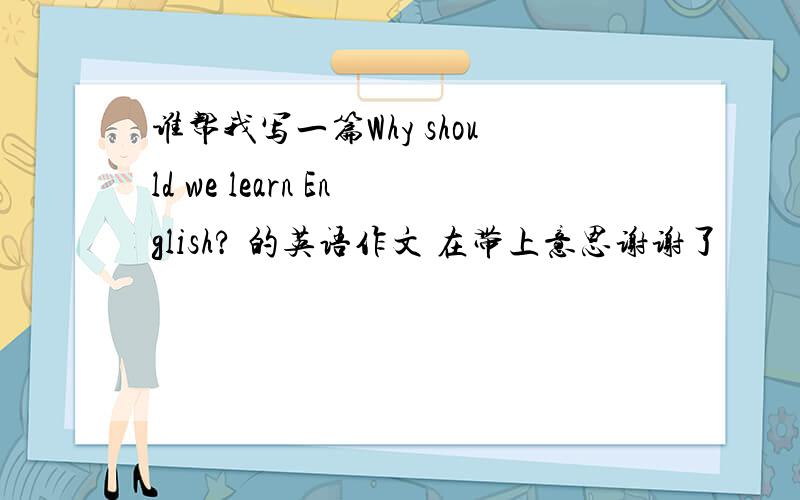 谁帮我写一篇Why should we learn English? 的英语作文 在带上意思谢谢了