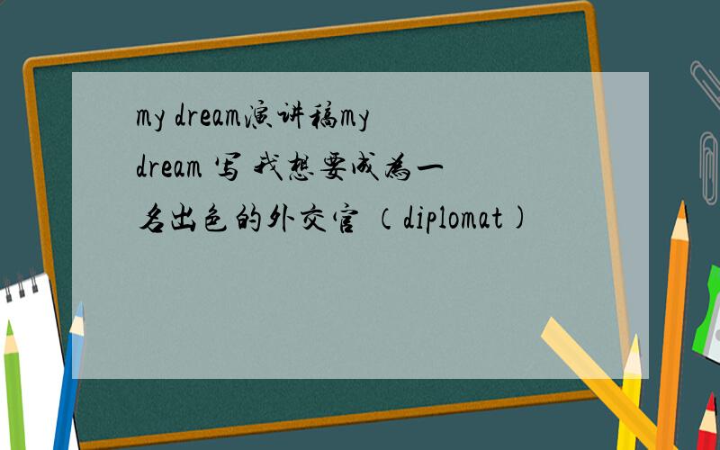 my dream演讲稿my dream 写 我想要成为一名出色的外交官 （diplomat)
