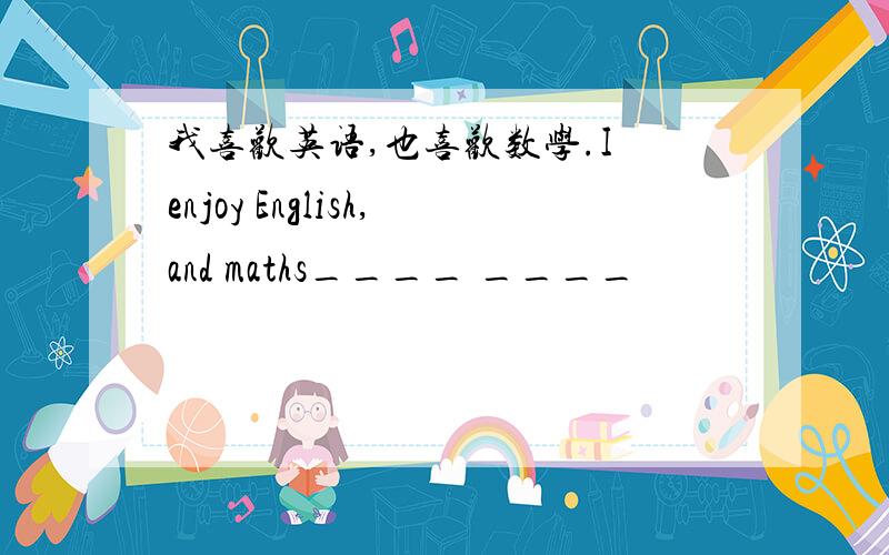 我喜欢英语,也喜欢数学.I enjoy English,and maths____ ____