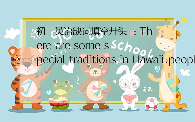 初二英语缺词填空开头 ：There are some special traditions in Hawaii.people are friendly and ……