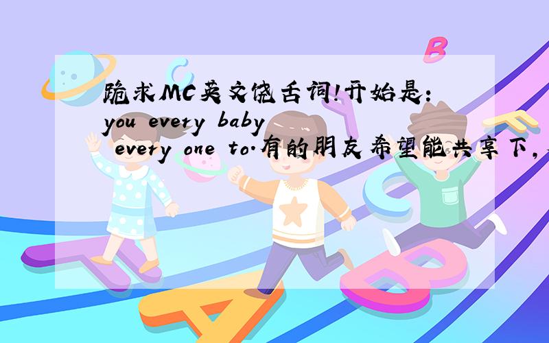 跪求MC英文饶舌词!开始是：you every baby every one to.有的朋友希望能共享下,本人在此十分感谢!