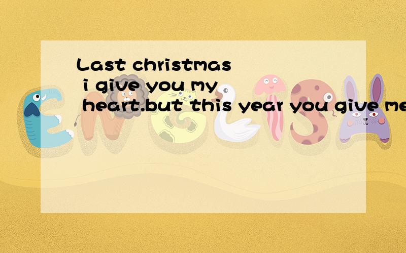 Last christmas i give you my heart.but this year you give me from tear