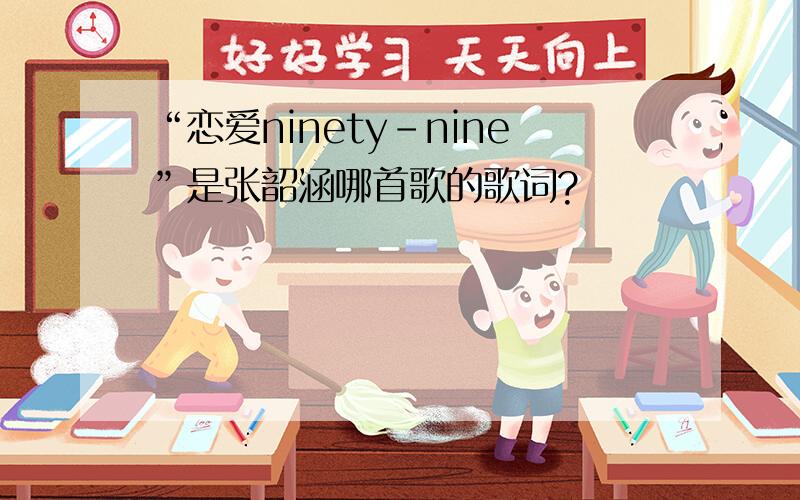 “恋爱ninety-nine”是张韶涵哪首歌的歌词?