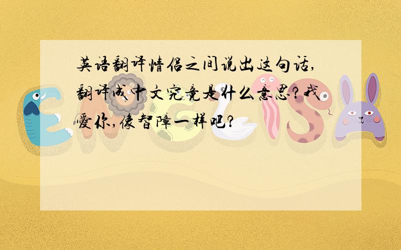 英语翻译情侣之间说出这句话,翻译成中文究竟是什么意思?我爱你,像智障一样吧?