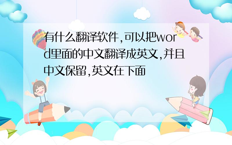有什么翻译软件,可以把word里面的中文翻译成英文,并且中文保留,英文在下面