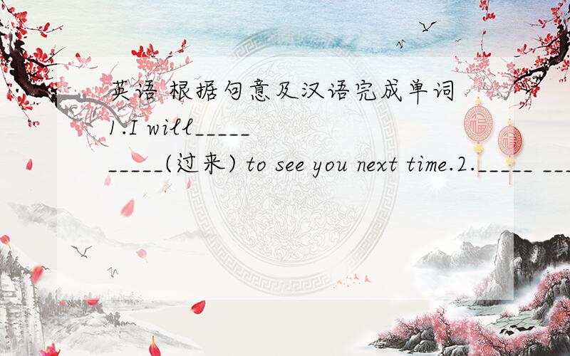 英语 根据句意及汉语完成单词1.I will_____ _____(过来) to see you next time.2._____ _____(恐怕) I have to go now.