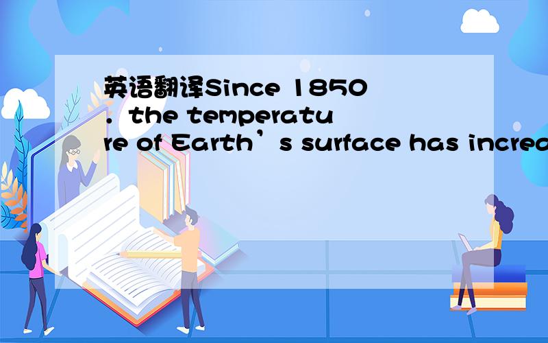 英语翻译Since 1850．the temperature of Earth’s surface has increased about 0.6°C．Scientists predict it may