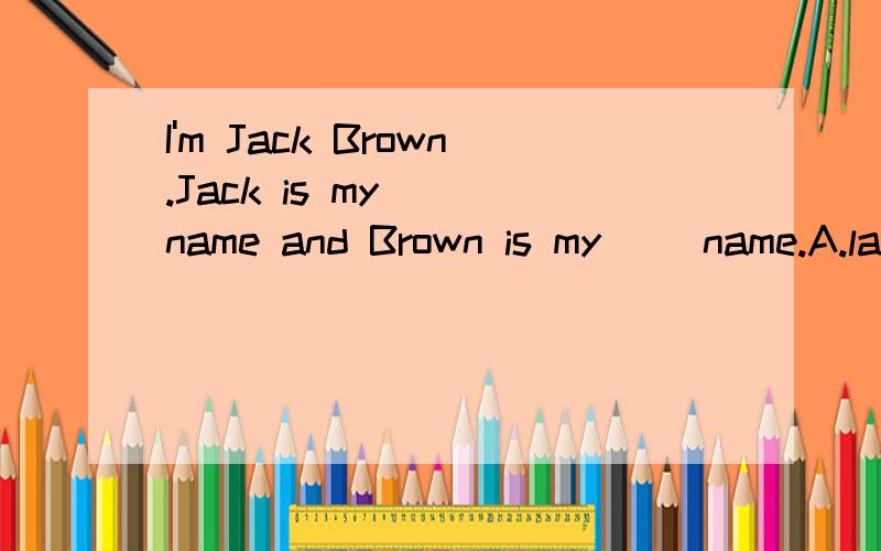 I'm Jack Brown.Jack is my（ ）name and Brown is my（ ）name.A.last;firstB.first;EnglishC.first;lastD.last;English
