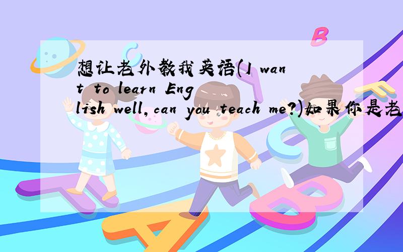 想让老外教我英语(I want to learn English well,can you teach me?)如果你是老外的话,请和我做个朋友吧.I want to learn English well,can you teach me?