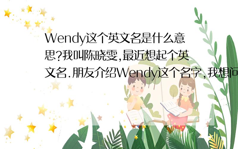 Wendy这个英文名是什么意思?我叫陈晓雯,最近想起个英文名.朋友介绍Wendy这个名字,我想问下这个英文的意思.