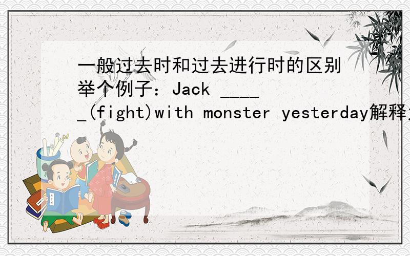 一般过去时和过去进行时的区别举个例子：Jack _____(fight)with monster yesterday解释为杰克昨天和怪物战斗,是不是两个都可以?