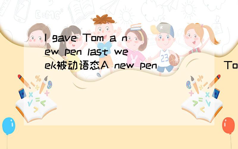 I gave Tom a new pen last week被动语态A new pen _ _ _ _Tom last week.
