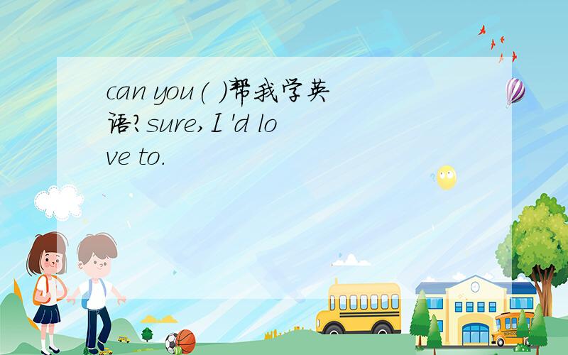 can you( )帮我学英语?sure,I 'd love to.