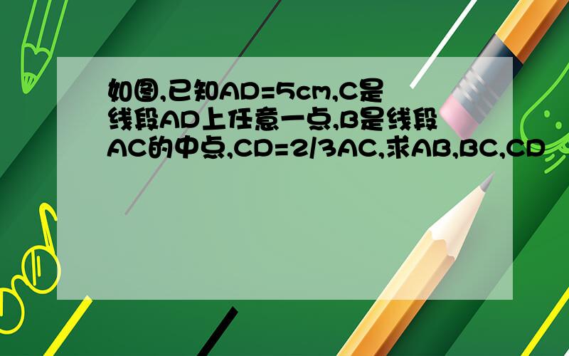 如图,已知AD=5cm,C是线段AD上任意一点,B是线段AC的中点,CD=2/3AC,求AB,BC,CD