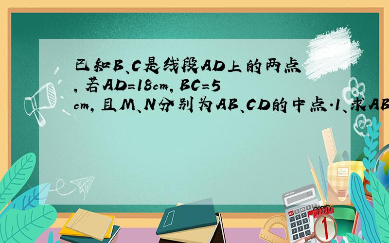 已知B、C是线段AD上的两点,若AD=18cm,BC=5cm,且M、N分别为AB、CD的中点.1、求AB+CD的长度.2、求M、N的距离.