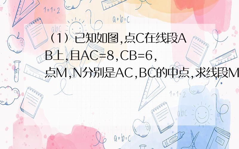 （1）已知如图,点C在线段AB上,且AC=8,CB=6,点M,N分别是AC,BC的中点,求线段MN的长（1）已知：如图,点C在线段AB上,且AC=8,CB=6,点M,N分别是AC,BC的中点,求线段MN的长（2）根据第（1）题的计算过程和结