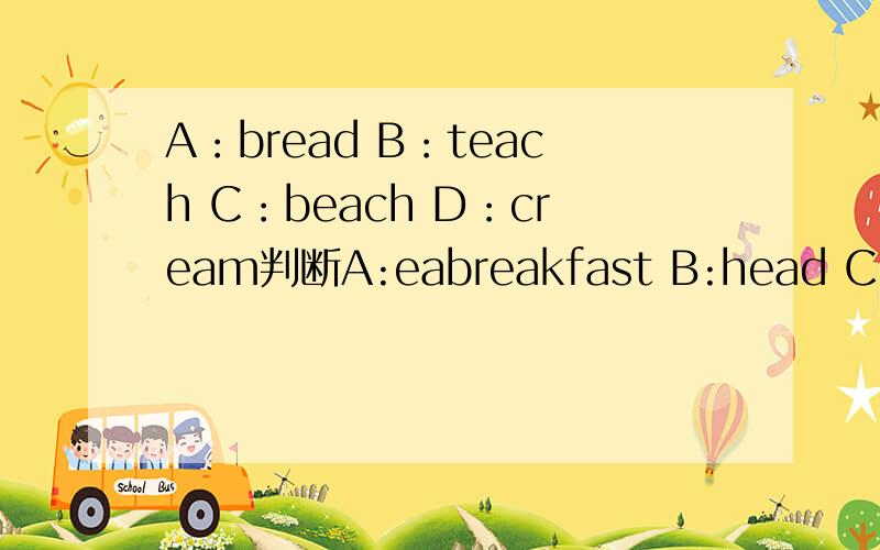 A：bread B：teach C：beach D：cream判断A:eabreakfast B:head C:sweater D:great判断ea