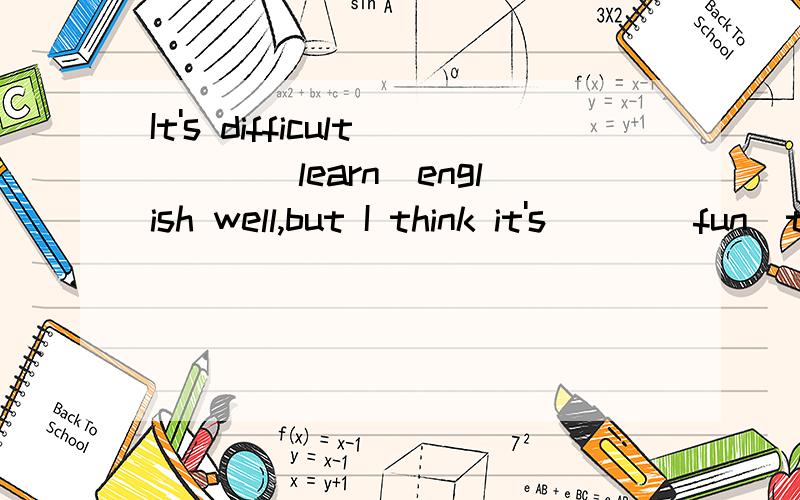 It's difficult___(learn)english well,but I think it's___(fun)to read it