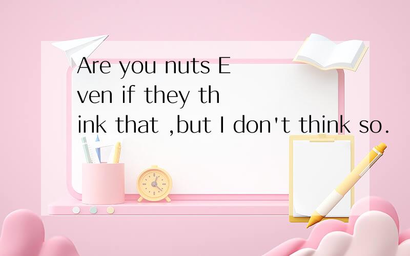 Are you nuts Even if they think that ,but I don't think so.