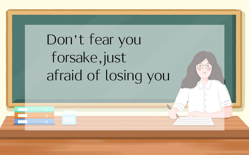 Don't fear you forsake,just afraid of losing you