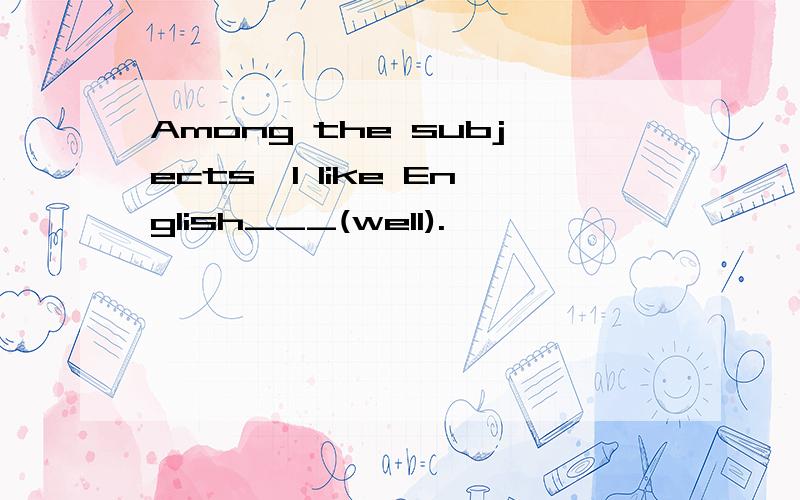 Among the subjects,I like English___(well).