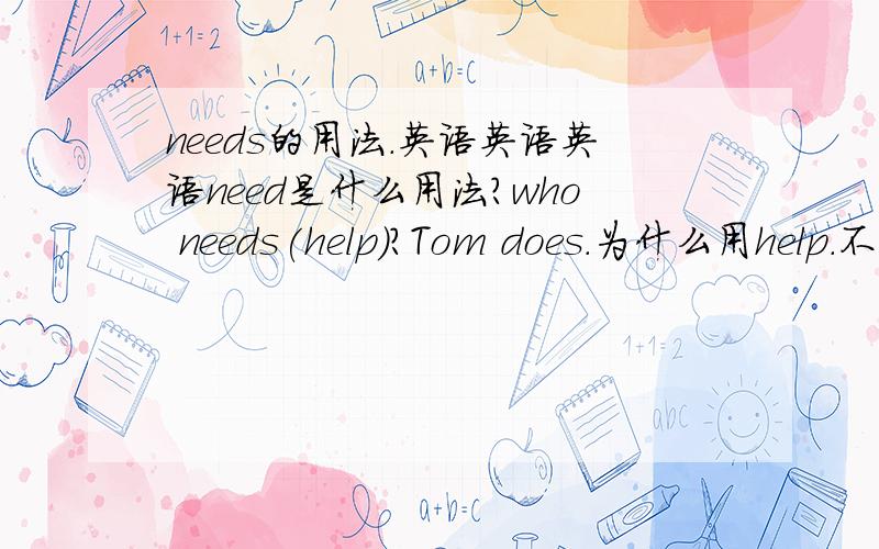 needs的用法.英语英语英语need是什么用法?who needs(help)?Tom does.为什么用help.不能用helping?