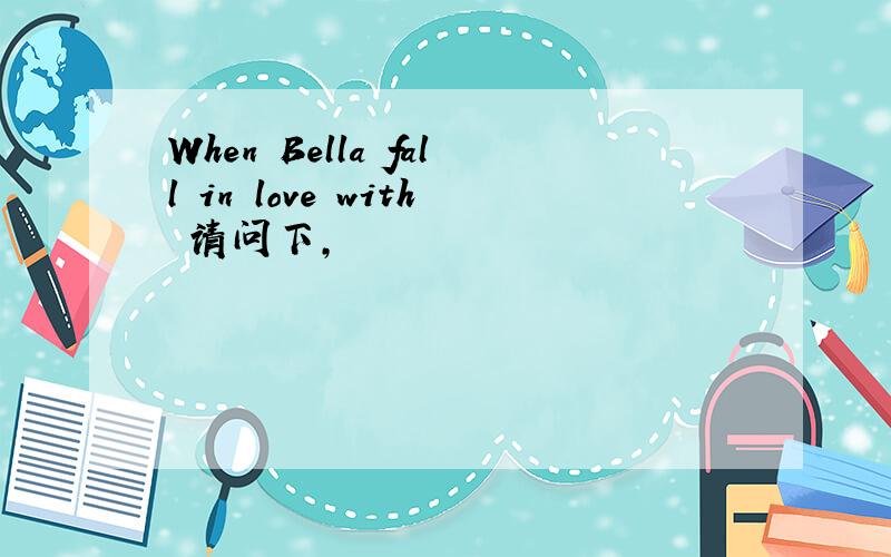 When Bella fall in love with 请问下,