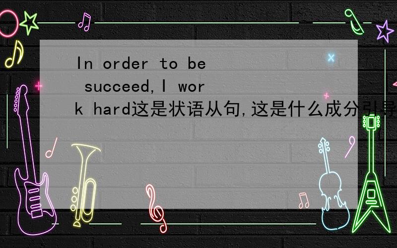 In order to be succeed,I work hard这是状语从句,这是什么成分引导的状语从句呀?in order to 是什么词性啊?