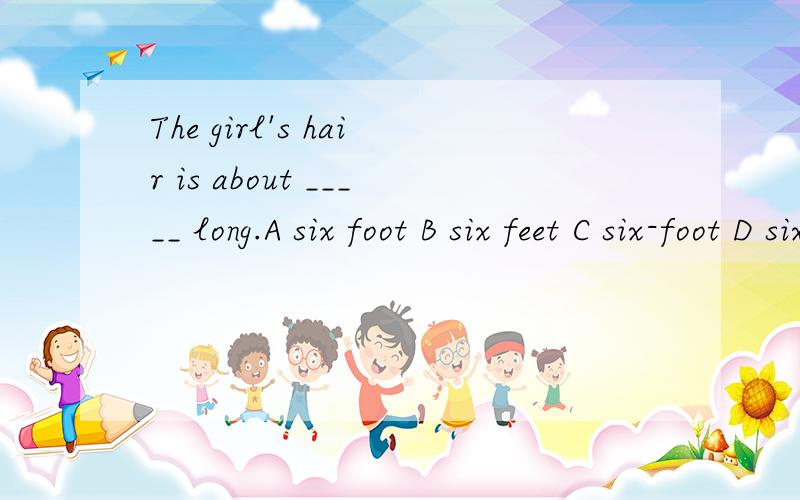 The girl's hair is about _____ long.A six foot B six feet C six-foot D six-foots