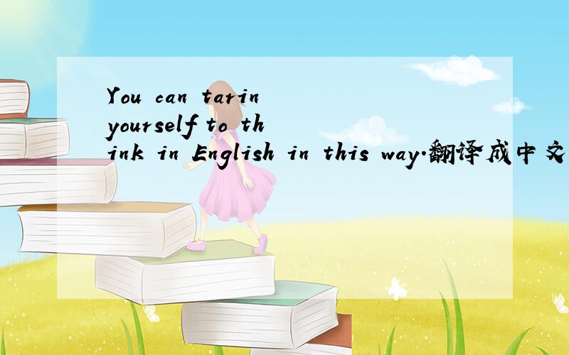 You can tarin yourself to think in English in this way.翻译成中文、