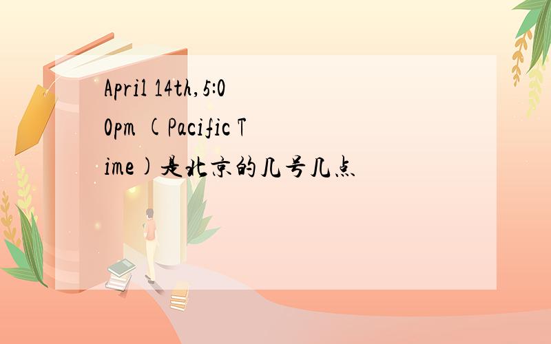 April 14th,5:00pm (Pacific Time)是北京的几号几点